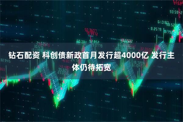 钻石配资 科创债新政首月发行超4000亿 发行主体仍待拓宽