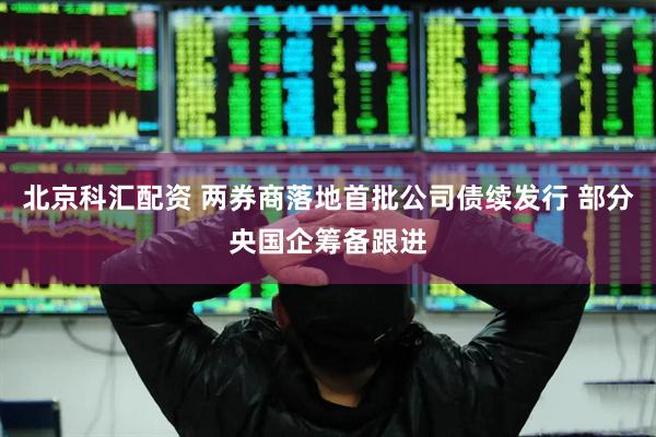 北京科汇配资 两券商落地首批公司债续发行 部分央国企筹备跟进