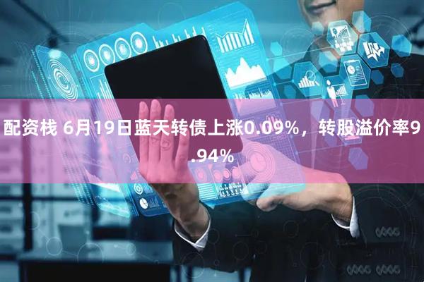 配资栈 6月19日蓝天转债上涨0.09%，转股溢价率9.94%