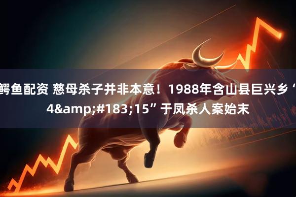 鳄鱼配资 慈母杀子并非本意！1988年含山县巨兴乡“4&#183;15”于凤杀人案始末