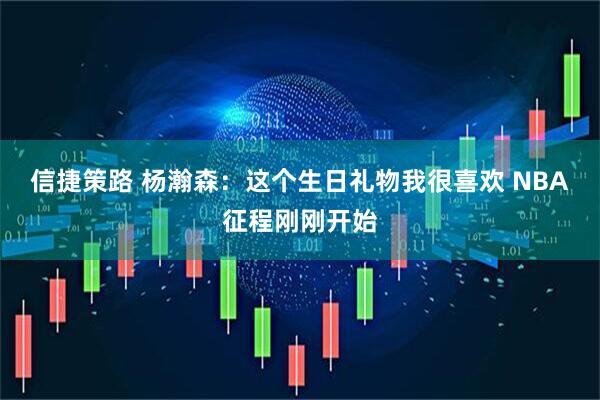 信捷策路 杨瀚森：这个生日礼物我很喜欢 NBA征程刚刚开始