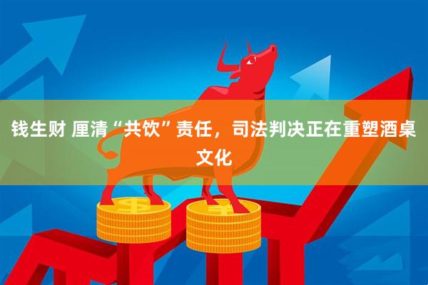 钱生财 厘清“共饮”责任，司法判决正在重塑酒桌文化