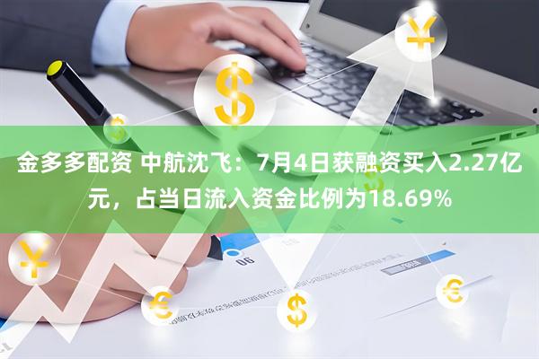 金多多配资 中航沈飞：7月4日获融资买入2.27亿元，占当日流入资金比例为18.69%