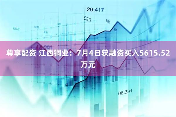 尊享配资 江西铜业：7月4日获融资买入5615.52万元