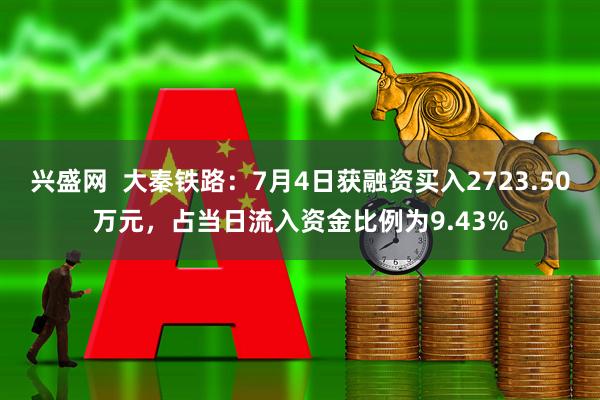 兴盛网  大秦铁路：7月4日获融资买入2723.50万元，占当日流入资金比例为9.43%