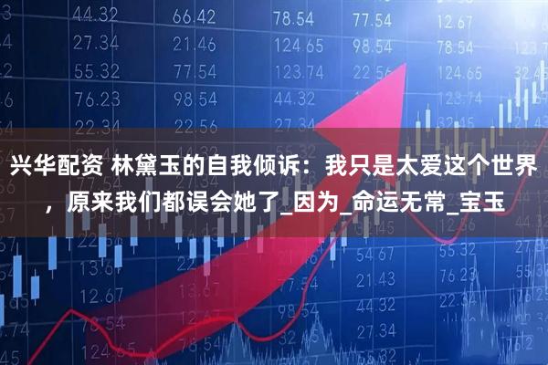 兴华配资 林黛玉的自我倾诉：我只是太爱这个世界，原来我们都误会她了_因为_命运无常_宝玉