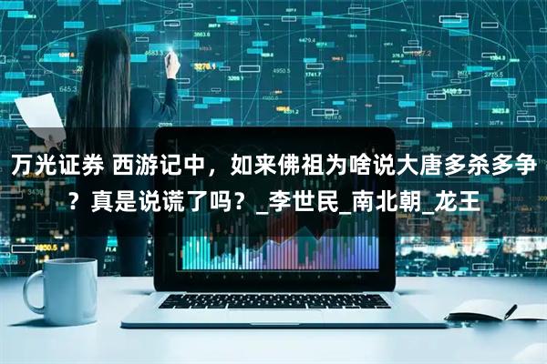 万光证券 西游记中，如来佛祖为啥说大唐多杀多争？真是说谎了吗？_李世民_南北朝_龙王
