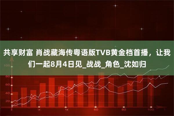 共享财富 肖战藏海传粤语版TVB黄金档首播，让我们一起8月4日见_战战_角色_沈如归