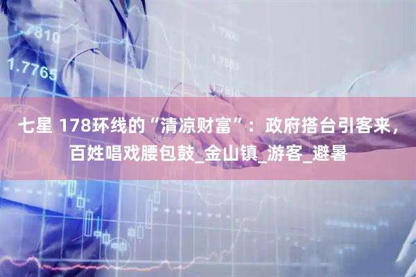 七星 178环线的“清凉财富”：政府搭台引客来，百姓唱戏腰包鼓_金山镇_游客_避暑