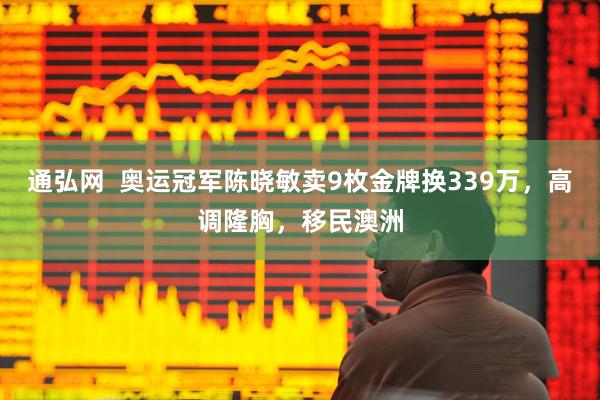 通弘网  奥运冠军陈晓敏卖9枚金牌换339万，高调隆胸，移民澳洲