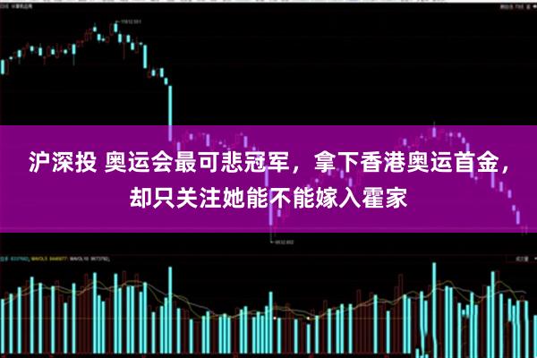 沪深投 奥运会最可悲冠军，拿下香港奥运首金，却只关注她能不能嫁入霍家
