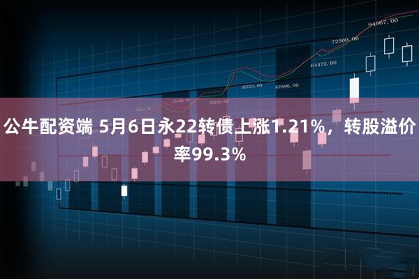 公牛配资端 5月6日永22转债上涨1.21%，转股溢价率99.3%