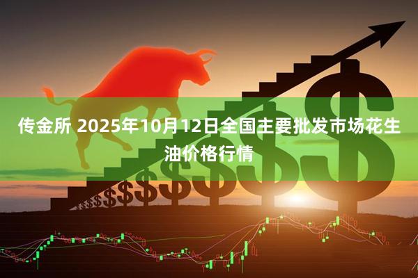 传金所 2025年10月12日全国主要批发市场花生油价格行情