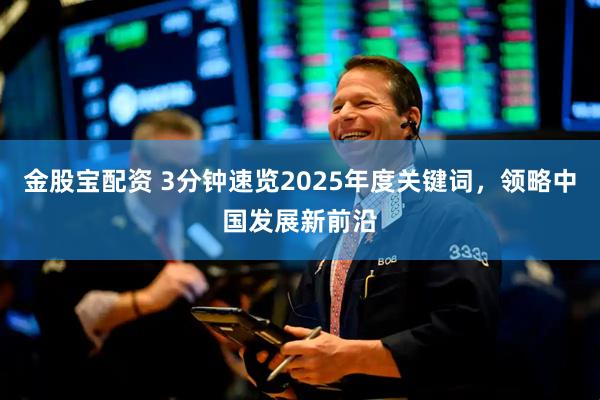金股宝配资 3分钟速览2025年度关键词，领略中国发展新前沿