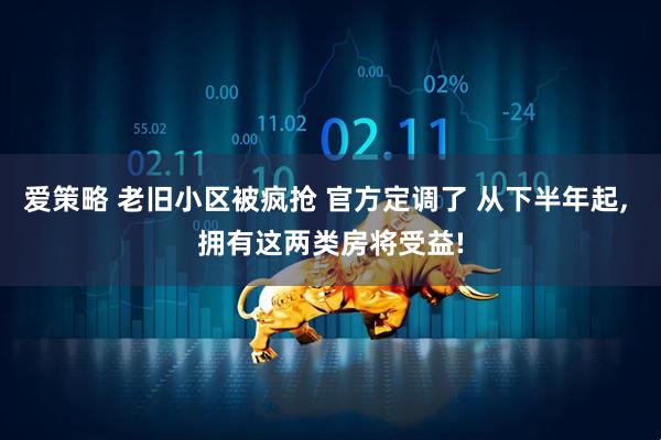 爱策略 老旧小区被疯抢 官方定调了 从下半年起, 拥有这两类房将受益!