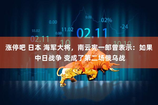 涨停吧 日本 海军大将，南云宪一郎曾表示：如果 中日战争 变成了第二场俄乌战